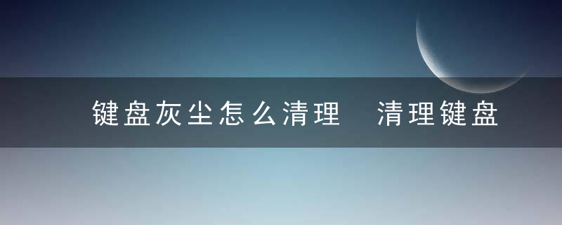 键盘灰尘怎么清理 清理键盘灰尘的方法